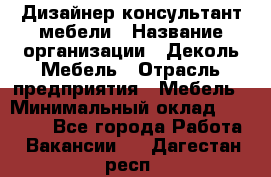 Дизайнер-консультант мебели › Название организации ­ Деколь Мебель › Отрасль предприятия ­ Мебель › Минимальный оклад ­ 56 000 - Все города Работа » Вакансии   . Дагестан респ.